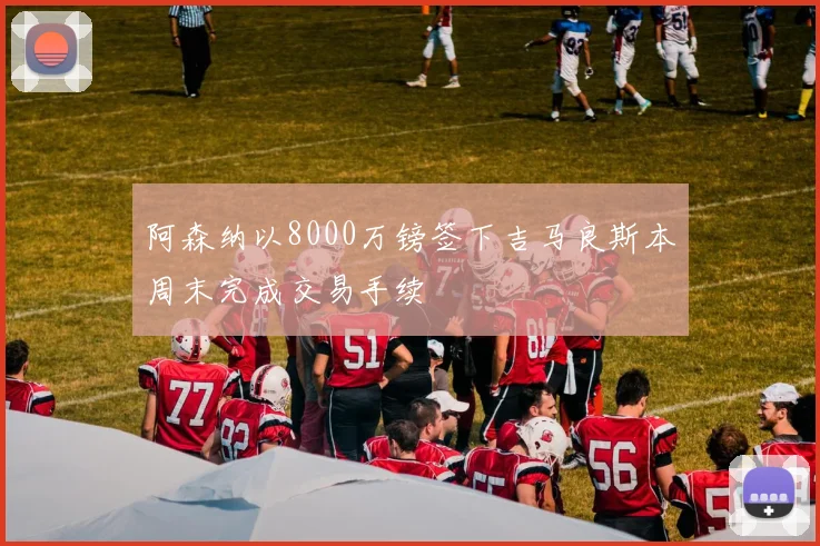 阿森纳以8000万镑签下吉马良斯本周末完成交易手续